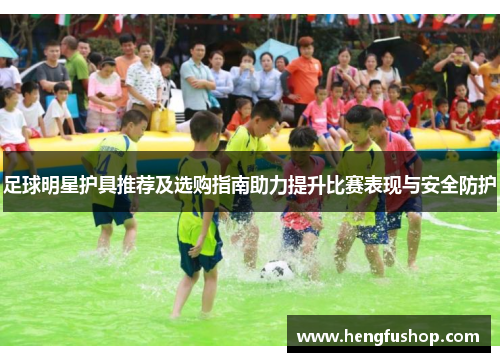 足球明星护具推荐及选购指南助力提升比赛表现与安全防护