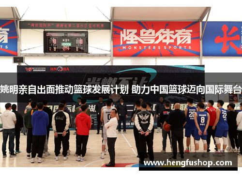 姚明亲自出面推动篮球发展计划 助力中国篮球迈向国际舞台
