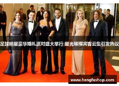 足球明星豪华婚礼派对盛大举行 星光璀璨宾客云集引发热议