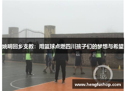 姚明回乡支教：用篮球点燃四川孩子们的梦想与希望