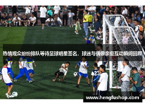 热情观众纷纷排队等待足球明星签名，球迷与偶像亲密互动瞬间回顾