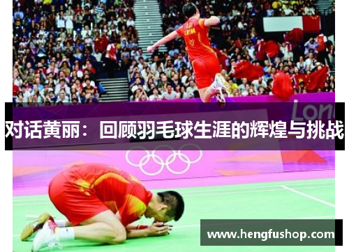 对话黄丽：回顾羽毛球生涯的辉煌与挑战