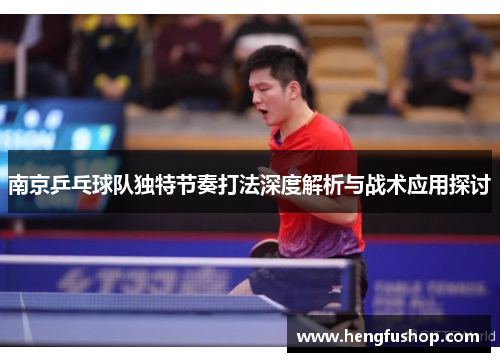 南京乒乓球队独特节奏打法深度解析与战术应用探讨