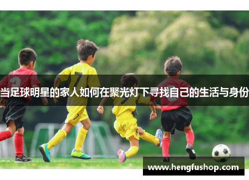 当足球明星的家人如何在聚光灯下寻找自己的生活与身份