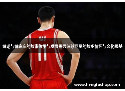 姚明与姚家庄的故事传承与发展探寻篮球巨星的故乡情怀与文化根基