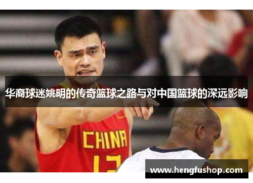 华裔球迷姚明的传奇篮球之路与对中国篮球的深远影响