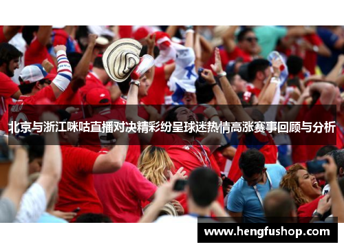 北京与浙江咪咕直播对决精彩纷呈球迷热情高涨赛事回顾与分析