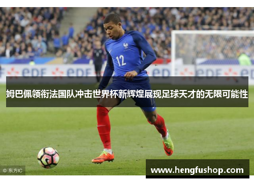 姆巴佩领衔法国队冲击世界杯新辉煌展现足球天才的无限可能性