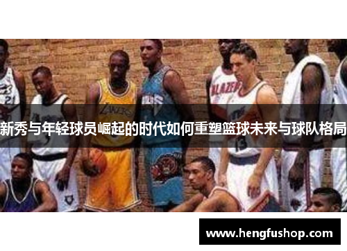 新秀与年轻球员崛起的时代如何重塑篮球未来与球队格局