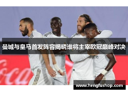 曼城与皇马首发阵容揭晓谁将主宰欧冠巅峰对决