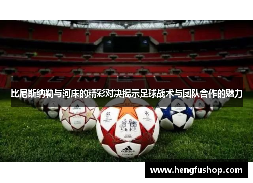比尼斯纳勒与河床的精彩对决揭示足球战术与团队合作的魅力