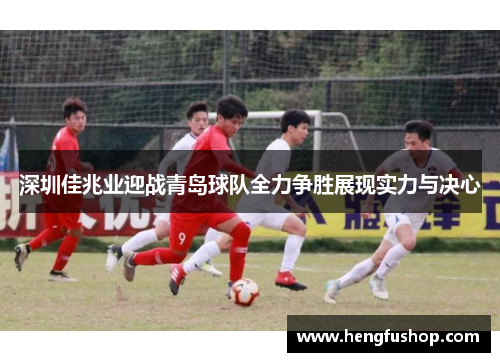 深圳佳兆业迎战青岛球队全力争胜展现实力与决心