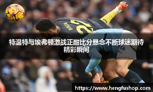 特温特与埃弗顿激战正酣比分悬念不断球迷期待精彩瞬间